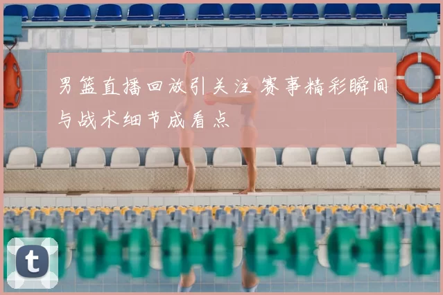 男篮直播回放引关注 赛事精彩瞬间与战术细节成看点