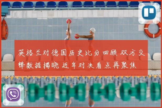 英格兰对德国历史比分回顾 双方交锋数据揭晓 近年对决看点再聚焦