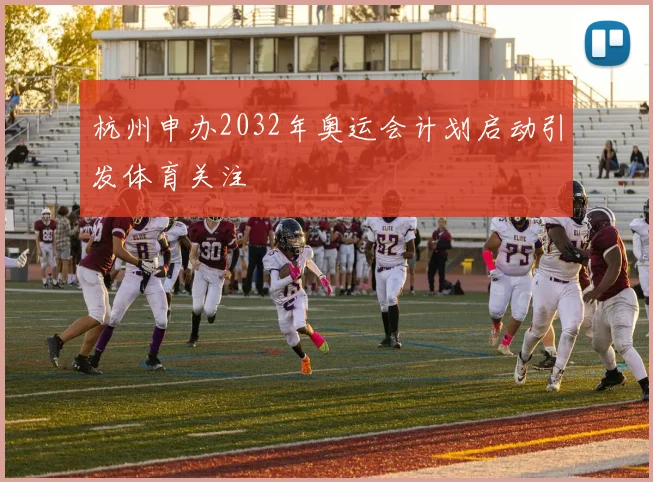 杭州申办2032年奥运会计划启动引发体育关注