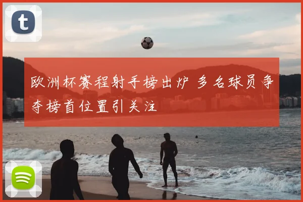 欧洲杯赛程射手榜出炉 多名球员争夺榜首位置引关注