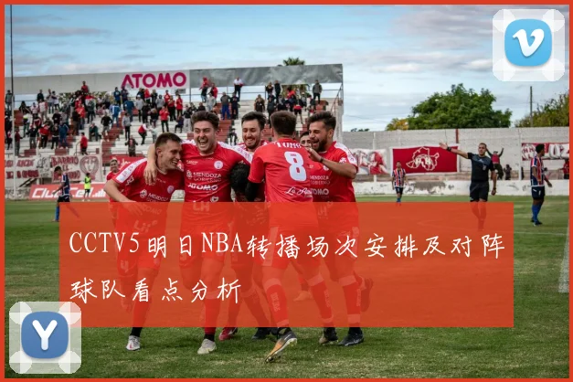 CCTV5明日NBA转播场次安排及对阵球队看点分析