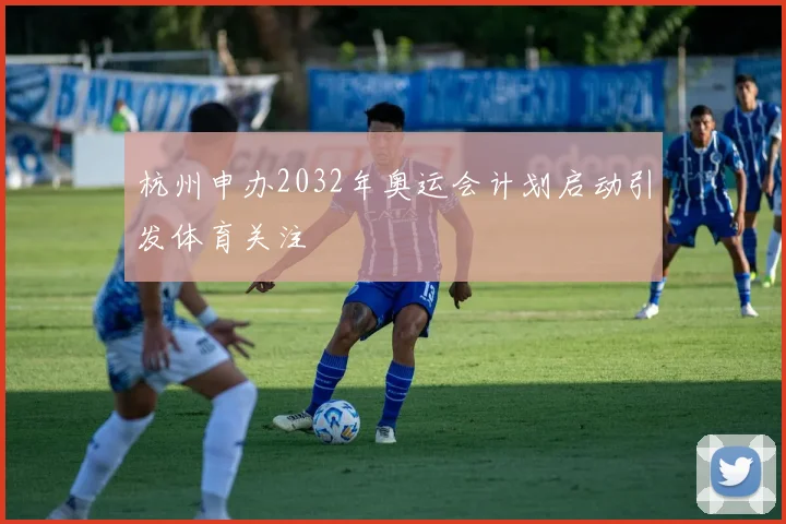 杭州申办2032年奥运会计划启动引发体育关注