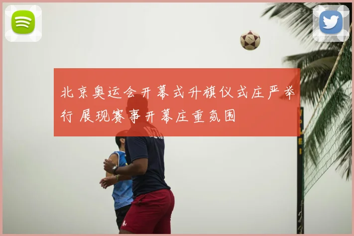 北京奥运会开幕式升旗仪式庄严举行 展现赛事开幕庄重氛围