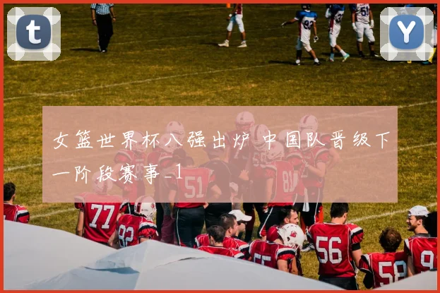女篮世界杯八强出炉 中国队晋级下一阶段赛事_1