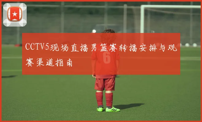 CCTV5现场直播男篮赛转播安排与观赛渠道指南