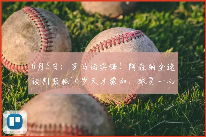 6月5日:罗马诺实锤!阿森纳全速谈判蓝狐16岁天才蒙加,球员一心投奔酋长球场?_英冠_曼联_曼城