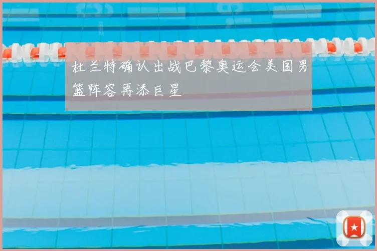 杜兰特确认出战巴黎奥运会美国男篮阵容再添巨星