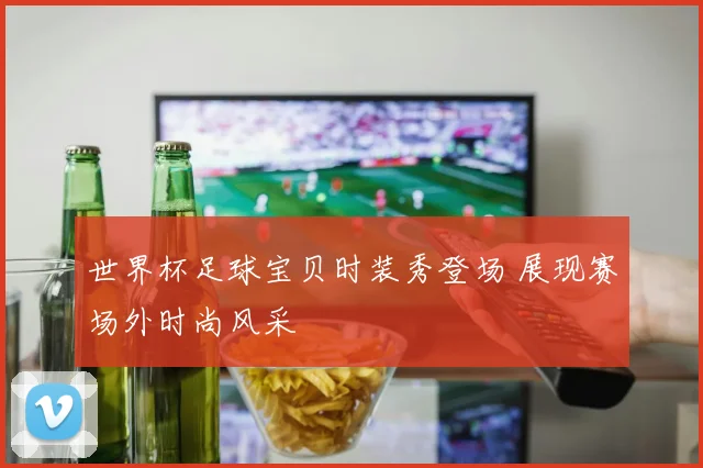 世界杯足球宝贝时装秀登场 展现赛场外时尚风采