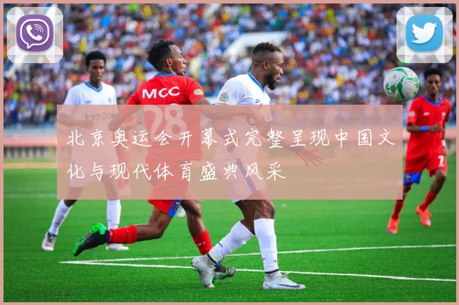 北京奥运会开幕式完整呈现中国文化与现代体育盛典风采