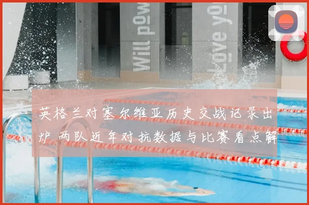 英格兰对塞尔维亚历史交战记录出炉 两队近年对抗数据与比赛看点解析