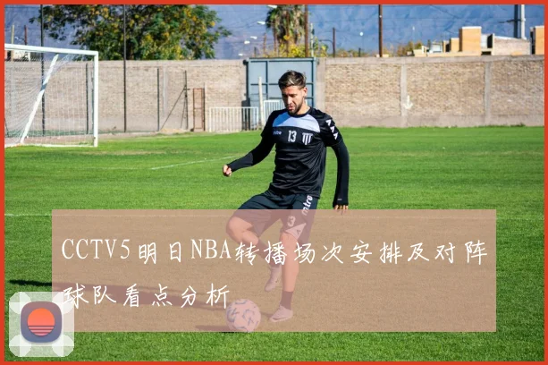 CCTV5明日NBA转播场次安排及对阵球队看点分析