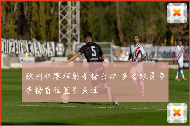 欧洲杯赛程射手榜出炉 多名球员争夺榜首位置引关注