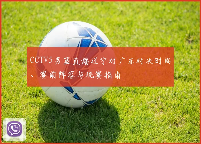 CCTV5男篮直播辽宁对广东对决时间、赛前阵容与观赛指南