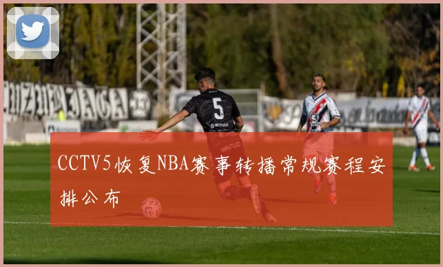 CCTV5恢复NBA赛事转播常规赛程安排公布