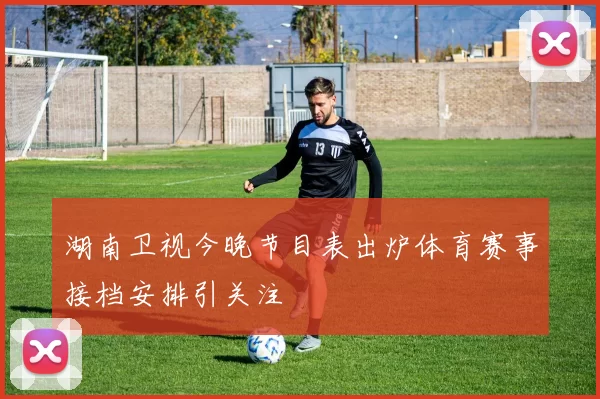 湖南卫视今晚节目表出炉体育赛事接档安排引关注