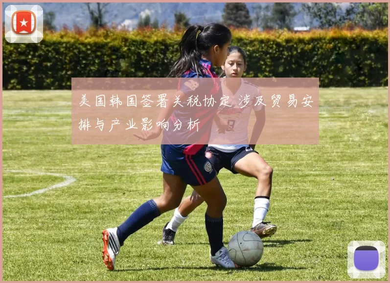 美国韩国签署关税协定 涉及贸易安排与产业影响分析