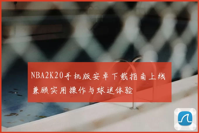 NBA2K20手机版安卓下载指南上线 兼顾实用操作与球迷体验