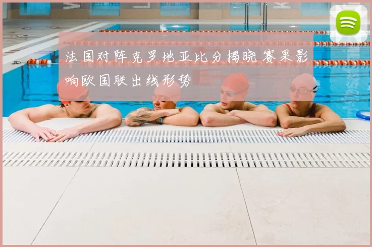 法国对阵克罗地亚比分揭晓 赛果影响欧国联出线形势