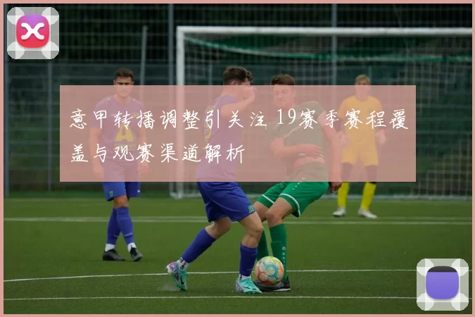 意甲转播调整引关注 19赛季赛程覆盖与观赛渠道解析