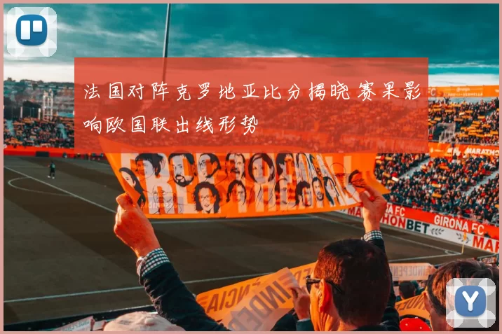 法国对阵克罗地亚比分揭晓 赛果影响欧国联出线形势