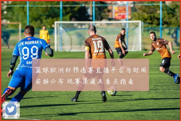 篮球欧洲杯预选赛直播平台与时间安排公布 观赛渠道及看点指南