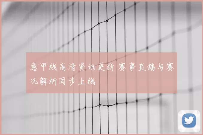 意甲线高清资讯更新 赛事直播与赛况解析同步上线