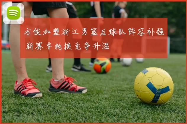 方俊加盟浙江男篮后球队阵容补强 新赛季轮换竞争升温