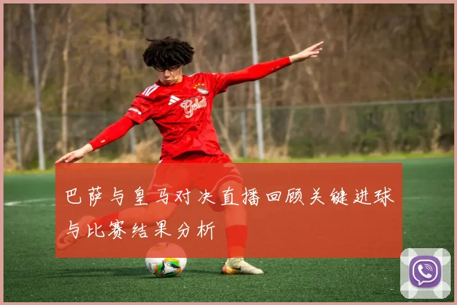 巴萨与皇马对决直播回顾关键进球与比赛结果分析