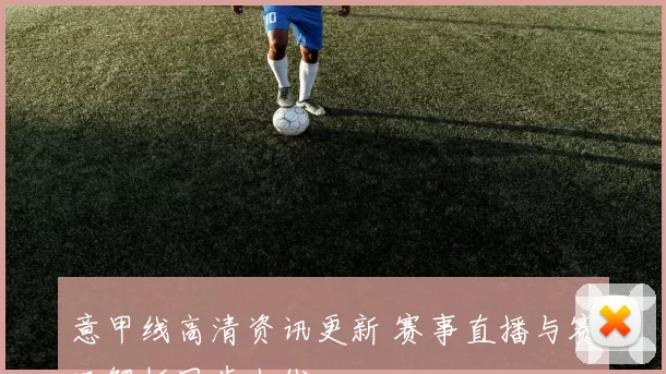 意甲线高清资讯更新 赛事直播与赛况解析同步上线