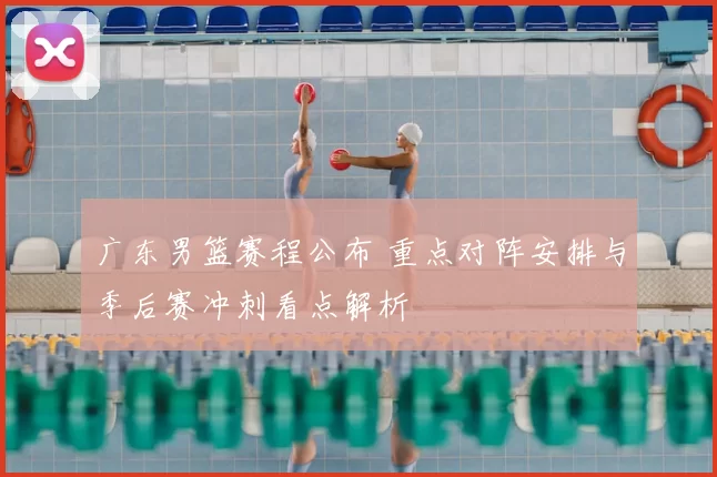 广东男篮赛程公布 重点对阵安排与季后赛冲刺看点解析